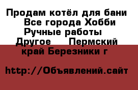 Продам котёл для бани  - Все города Хобби. Ручные работы » Другое   . Пермский край,Березники г.